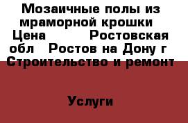 Мозаичные полы из мраморной крошки › Цена ­ 600 - Ростовская обл., Ростов-на-Дону г. Строительство и ремонт » Услуги   